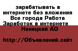 зарабатывать в интернете без вложения - Все города Работа » Заработок в интернете   . Ненецкий АО